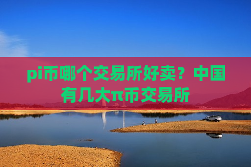 pi币哪个交易所好卖？中国有几大π币交易所