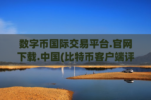 数字币国际交易平台.官网下载.中国(比特币客户端评级)