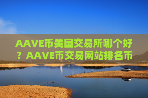AAVE币美国交易所哪个好？AAVE币交易网站排名币交易网站
