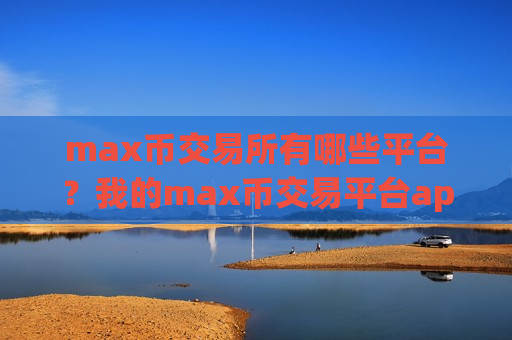 max币交易所有哪些平台？我的max币交易平台app