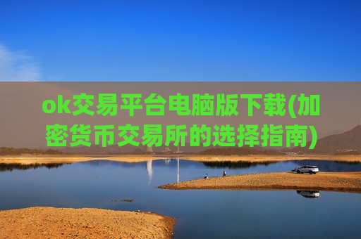 ok交易平台电脑版下载(加密货币交易所的选择指南)