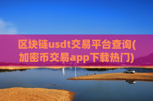 区块链usdt交易平台查询(加密币交易app下载热门)