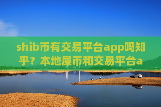 shib币有交易平台app吗知乎？本地屎币和交易平台app