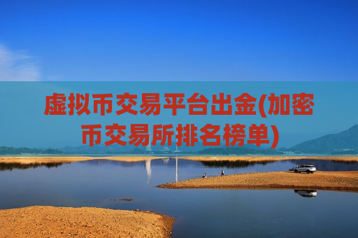 虚拟币交易平台出金(加密币交易所排名榜单)