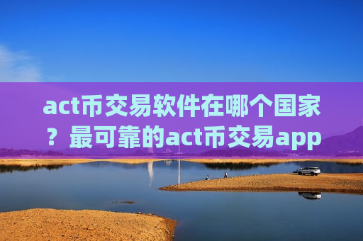 act币交易软件在哪个国家？最可靠的act币交易app
