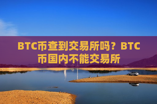 BTC币查到交易所吗？BTC币国内不能交易所