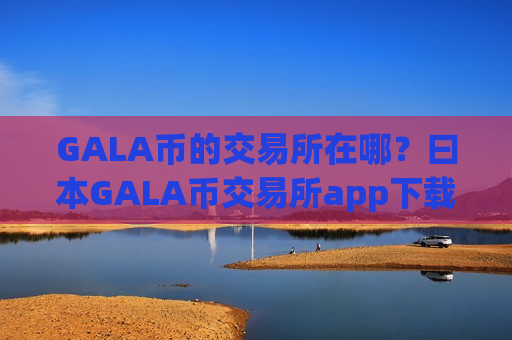 GALA币的交易所在哪？曰本GALA币交易所app下载