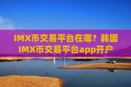 IMX币交易平台在哪？韩国IMX币交易平台app开户