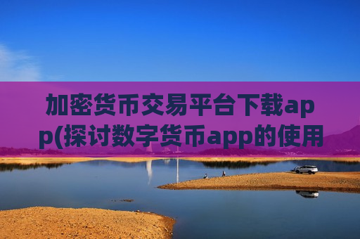 加密货币交易平台下载app(探讨数字货币app的使用技巧)