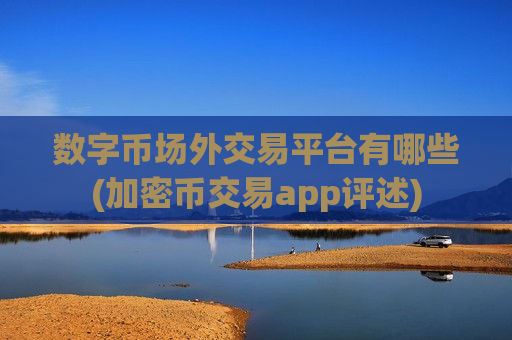 数字币场外交易平台有哪些(加密币交易app评述)