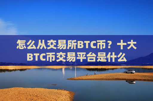 怎么从交易所BTC币？十大BTC币交易平台是什么