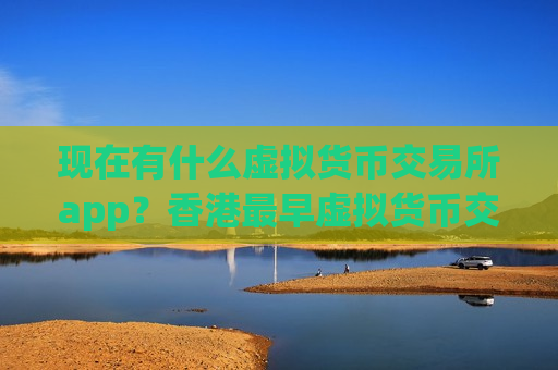 现在有什么虚拟货币交易所app？香港最早虚拟货币交易所app下载