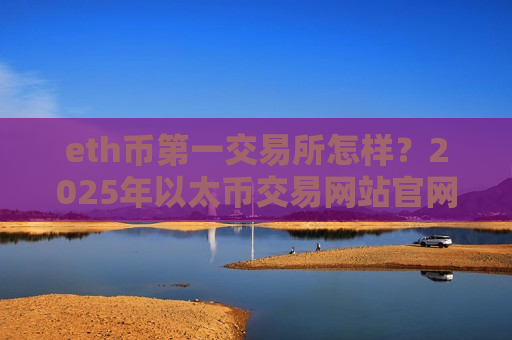 eth币第一交易所怎样？2025年以太币交易网站官网