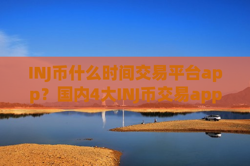 INJ币什么时间交易平台app？国内4大INJ币交易app