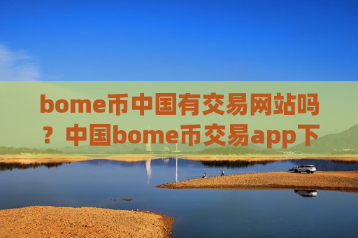 bome币中国有交易网站吗？中国bome币交易app下载排名哪个好