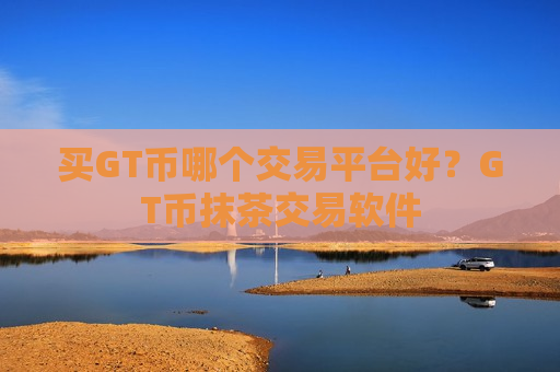 买GT币哪个交易平台好？GT币抹茶交易软件