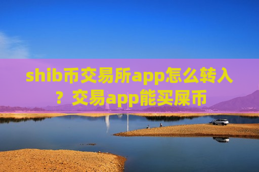 shib币交易所app怎么转入？交易app能买屎币