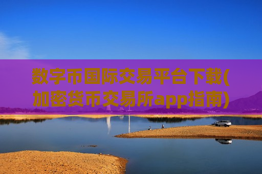 数字币国际交易平台下载(加密货币交易所app指南)