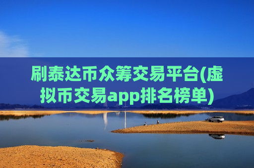 刷泰达币众筹交易平台(虚拟币交易app排名榜单)