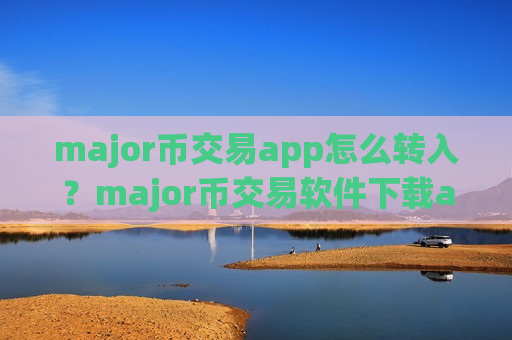 major币交易app怎么转入？major币交易软件下载app苹果