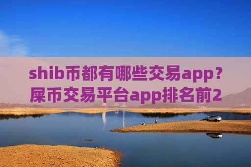 shib币都有哪些交易app？屎币交易平台app排名前20