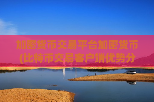 加密货币交易平台加密货币(比特币交易客户端优势分析)