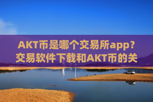 AKT币是哪个交易所app？交易软件下载和AKT币的关系