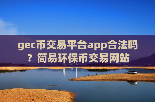 gec币交易平台app合法吗？简易环保币交易网站