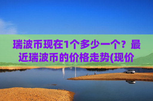 瑞波币现在1个多少一个？最近瑞波币的价格走势(现价18.5215元)