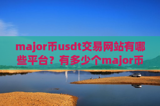 major币usdt交易网站有哪些平台？有多少个major币交易网站