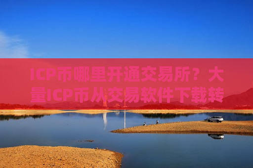ICP币哪里开通交易所？大量ICP币从交易软件下载转出
