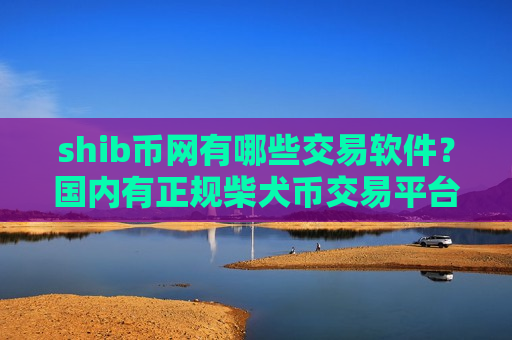 shib币网有哪些交易软件？国内有正规柴犬币交易平台吗