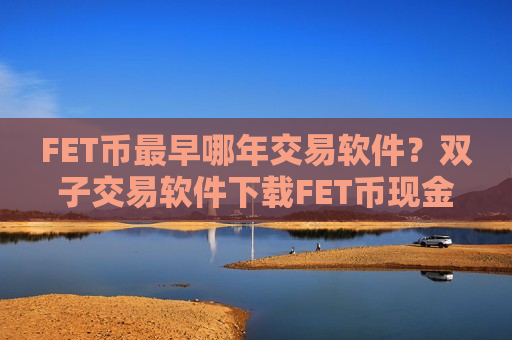 FET币最早哪年交易软件？双子交易软件下载FET币现金