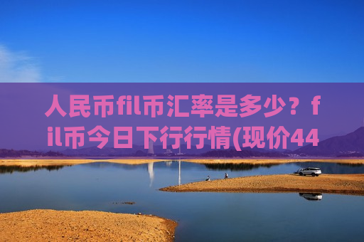 人民币fil币汇率是多少？fil币今日下行行情(现价44.5369元)