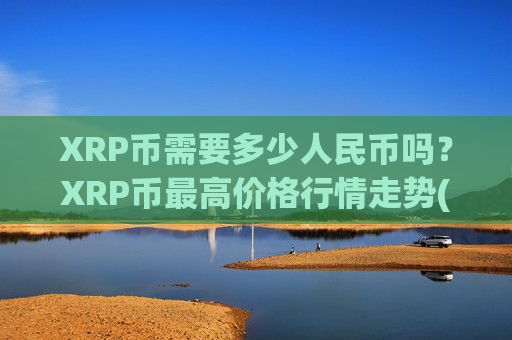 XRP币需要多少人民币吗？XRP币最高价格行情走势(现价18.4828元)