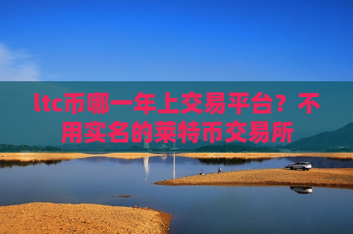 ltc币哪一年上交易平台？不用实名的莱特币交易所