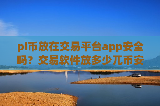 pi币放在交易平台app安全吗？交易软件放多少兀币安全