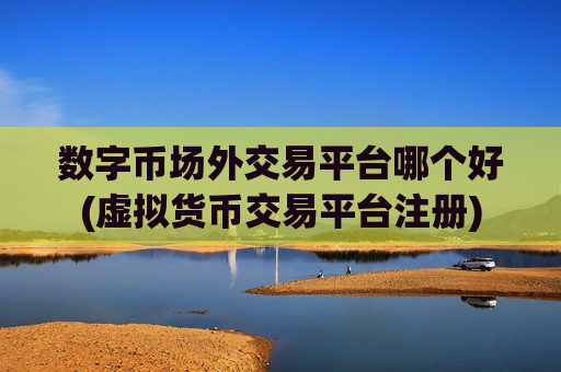 数字币场外交易平台哪个好(虚拟货币交易平台注册)