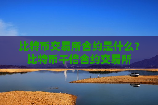 比特币交易所合约是什么？比特币千倍合约交易所