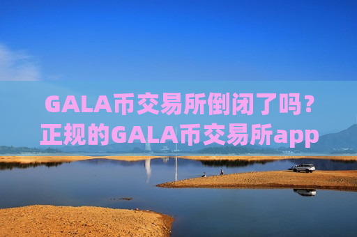 GALA币交易所倒闭了吗？正规的GALA币交易所app下载有哪些