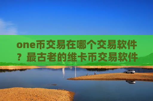 one币交易在哪个交易软件？最古老的维卡币交易软件