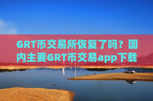 GRT币交易所恢复了吗？国内主要GRT币交易app下载