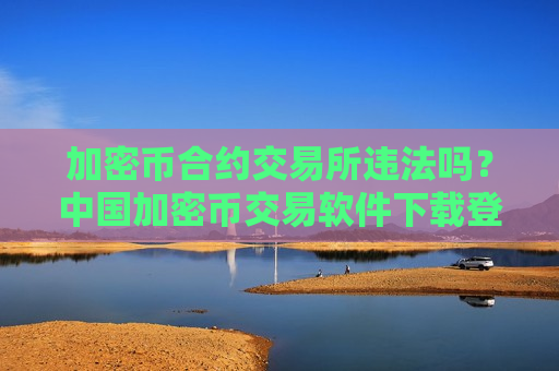 加密币合约交易所违法吗？中国加密币交易软件下载登陆