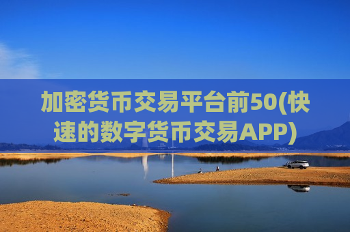 加密货币交易平台前50(快速的数字货币交易APP)