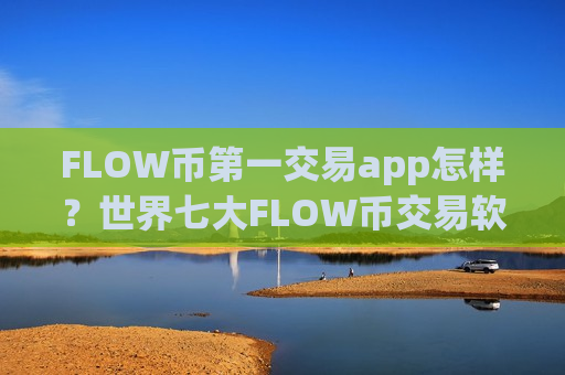 FLOW币第一交易app怎样？世界七大FLOW币交易软件