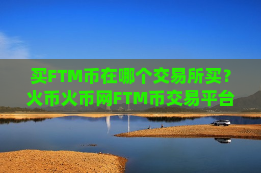 买FTM币在哪个交易所买?火币火币网FTM币交易平台app 买FTM币在哪个交易所买?火币火币网FTM币交易平台app