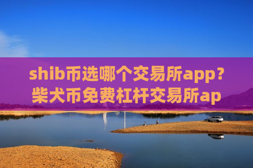 shib币选哪个交易所app?柴犬币免费杠杆交易所app下载 shib币选哪个交易所app?柴犬币免费杠杆交易所app下载