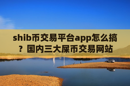 shib币交易平台app怎么搞？国内三大屎币交易网站