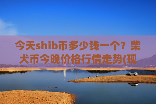 今天shib币多少钱一个?柴犬币今晚价格行情走势(现价0.00018804元) 今天shib币多少钱一个?柴犬币今晚价格行情走势(现价0.00018804元)
