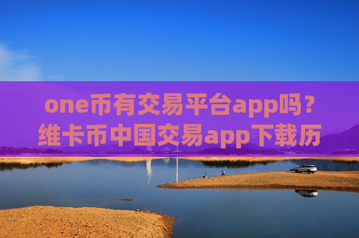 one币有交易平台app吗？维卡币中国交易app下载历史